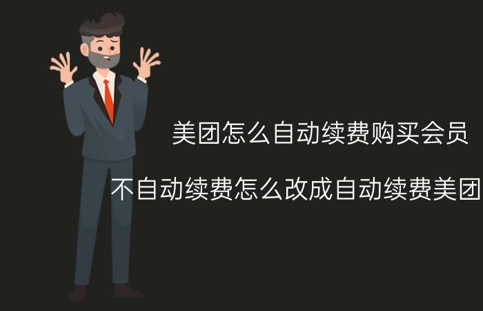 美团怎么自动续费购买会员 不自动续费怎么改成自动续费美团会员？